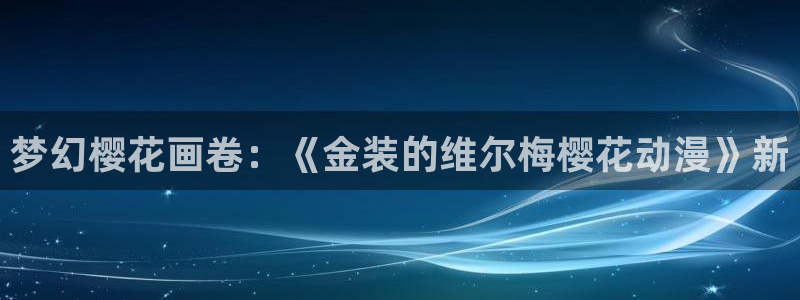 omofun宕卧：梦幻樱花画卷：《金装的维尔梅樱花动漫》新