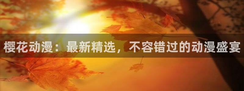 omofun网站网页版：樱花动漫：最新精选，不容错过的动漫盛宴