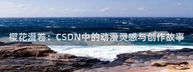 yy漫画下载入口：樱花漫卷：CSDN中的动漫灵感与创作故事