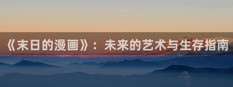omofun纯净版2024：《末日的漫画》：未来的艺术与生存指南