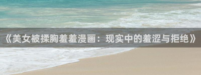 omofun官方app下载：《美女被揉胸羞羞漫画：现实中的羞涩与拒绝》